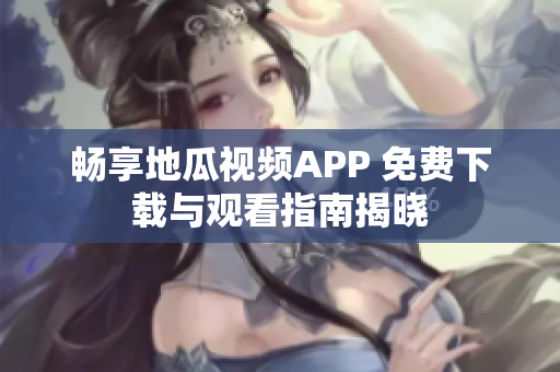 畅享地瓜视频APP 免费下载与观看指南揭晓