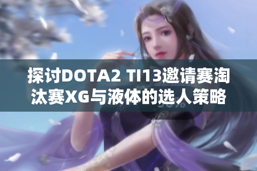 探讨DOTA2 TI13邀请赛淘汰赛XG与液体的选人策略分析