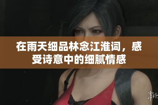 在雨天细品林念江淮词，感受诗意中的细腻情感