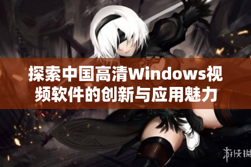 探索中国高清Windows视频软件的创新与应用魅力