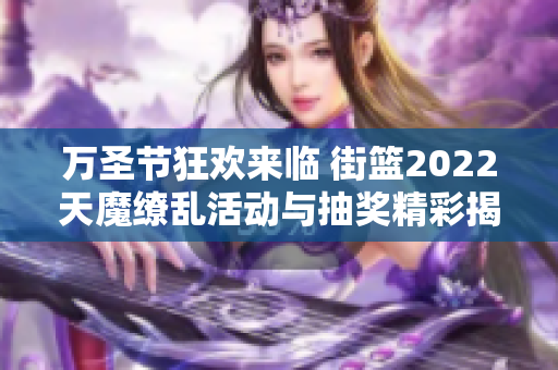 万圣节狂欢来临 街篮2022天魔缭乱活动与抽奖精彩揭晓