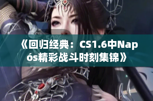 《回归经典：CS1.6中Napós精彩战斗时刻集锦》