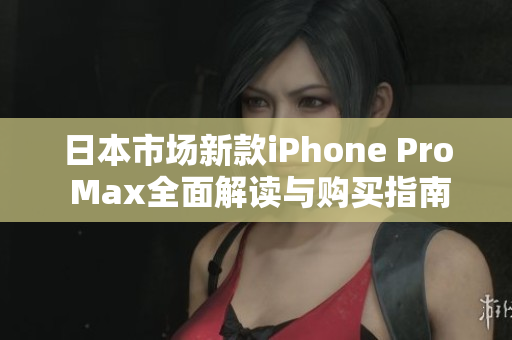 日本市场新款iPhone Pro Max全面解读与购买指南