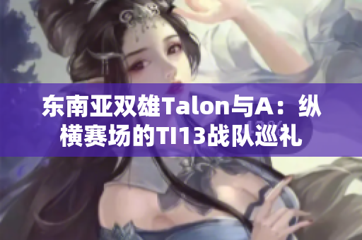 东南亚双雄Talon与A：纵横赛场的TI13战队巡礼