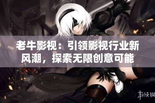 老牛影视：引领影视行业新风潮，探索无限创意可能