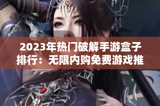 2023年热门破解手游盒子排行：无限内购免费游戏推荐前十名