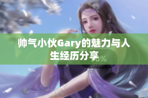 帅气小伙Gary的魅力与人生经历分享