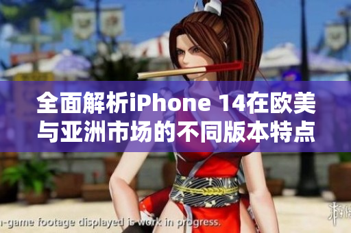 全面解析iPhone 14在欧美与亚洲市场的不同版本特点