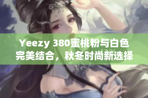 Yeezy 380蜜桃粉与白色完美结合，秋冬时尚新选择