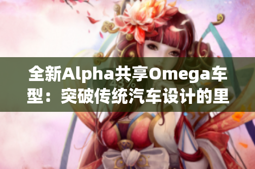 全新Alpha共享Omega车型：突破传统汽车设计的里程碑