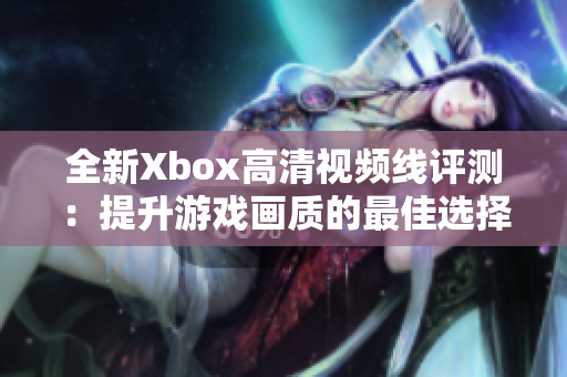 全新Xbox高清视频线评测：提升游戏画质的最佳选择