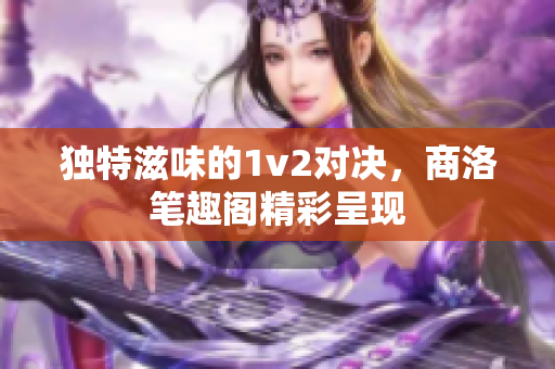 独特滋味的1v2对决，商洛笔趣阁精彩呈现