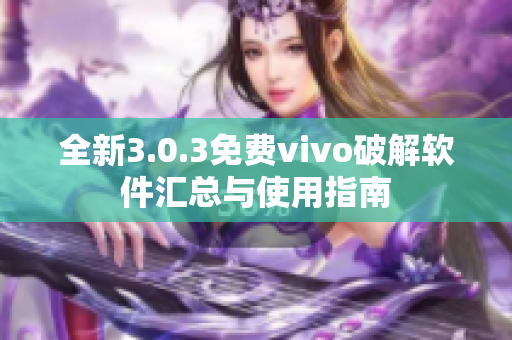 全新3.0.3免费vivo破解软件汇总与使用指南