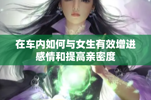 在车内如何与女生有效增进感情和提高亲密度