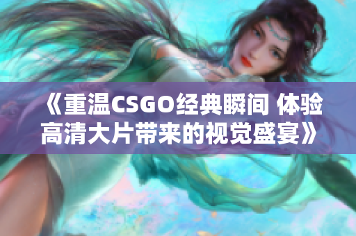 《重温CSGO经典瞬间 体验高清大片带来的视觉盛宴》