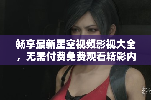 畅享最新星空视频影视大全，无需付费免费观看精彩内容