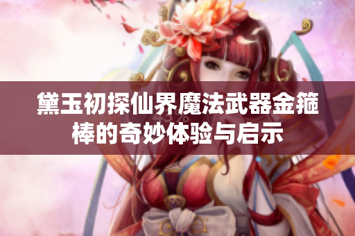 黛玉初探仙界魔法武器金箍棒的奇妙体验与启示