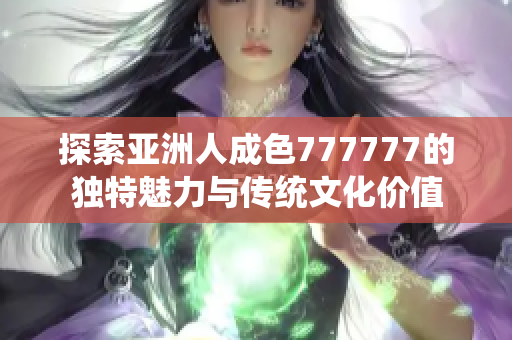 探索亚洲人成色777777的独特魅力与传统文化价值