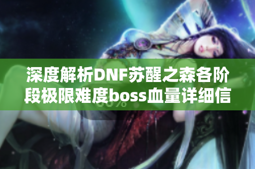 深度解析DNF苏醒之森各阶段极限难度boss血量详细信息