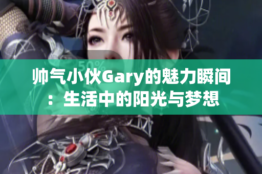 帅气小伙Gary的魅力瞬间：生活中的阳光与梦想