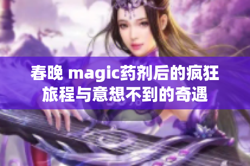 春晚 magic药剂后的疯狂旅程与意想不到的奇遇