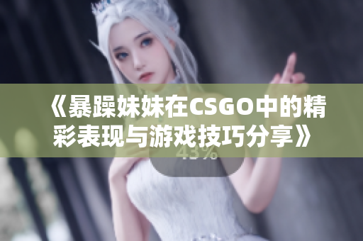 《暴躁妹妹在CSGO中的精彩表现与游戏技巧分享》