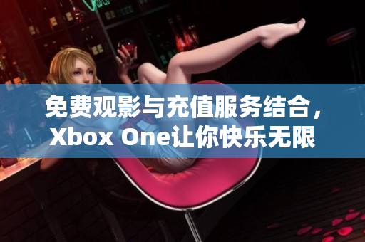 免费观影与充值服务结合，Xbox One让你快乐无限