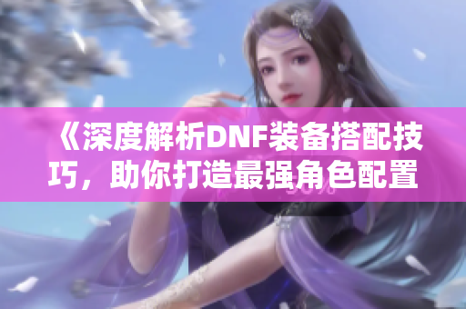 《深度解析DNF装备搭配技巧，助你打造最强角色配置》