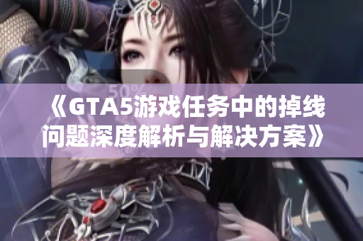 《GTA5游戏任务中的掉线问题深度解析与解决方案》