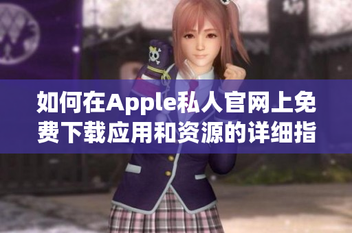 如何在Apple私人官网上免费下载应用和资源的详细指南