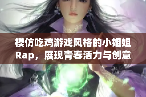 模仿吃鸡游戏风格的小姐姐Rap，展现青春活力与创意