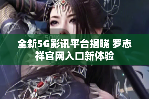 全新5G影讯平台揭晓 罗志祥官网入口新体验