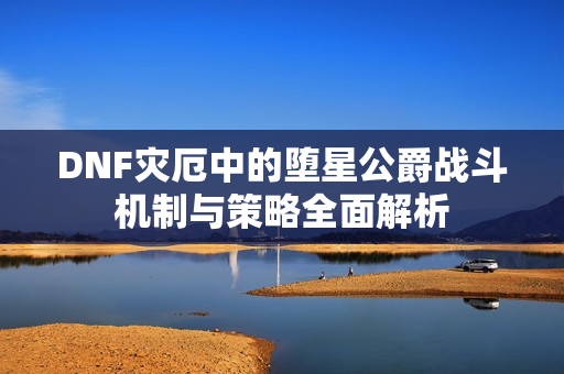 DNF灾厄中的堕星公爵战斗机制与策略全面解析