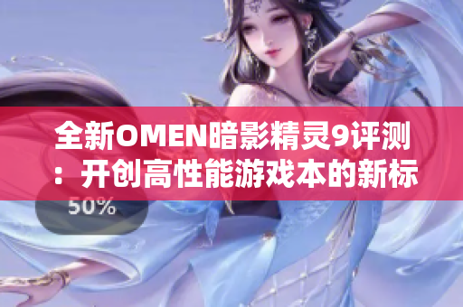 全新OMEN暗影精灵9评测：开创高性能游戏本的新标杆