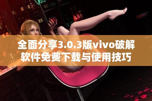 全面分享3.0.3版vivo破解软件免费下载与使用技巧