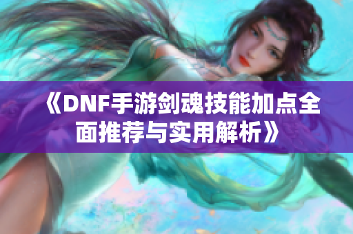 《DNF手游剑魂技能加点全面推荐与实用解析》