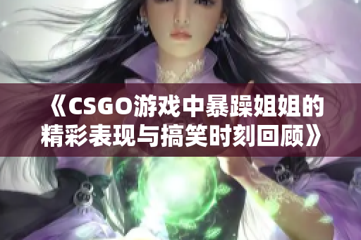 《CSGO游戏中暴躁姐姐的精彩表现与搞笑时刻回顾》