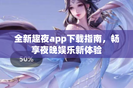 全新趣夜app下载指南，畅享夜晚娱乐新体验