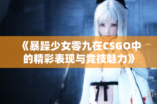 《暴躁少女零九在CSGO中的精彩表现与竞技魅力》