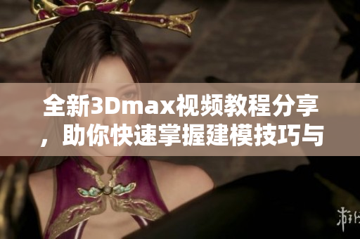 全新3Dmax视频教程分享，助你快速掌握建模技巧与实用技巧