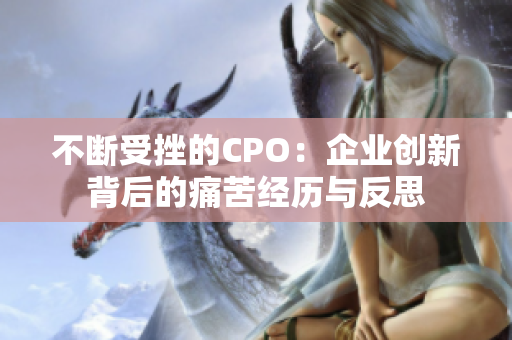 不断受挫的CPO：企业创新背后的痛苦经历与反思