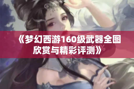 《梦幻西游160级武器全图欣赏与精彩评测》