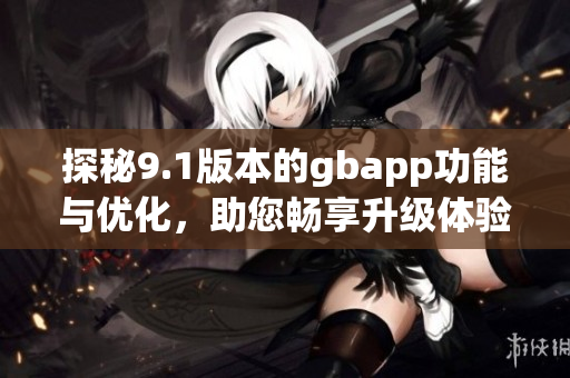 探秘9.1版本的gbapp功能与优化，助您畅享升级体验