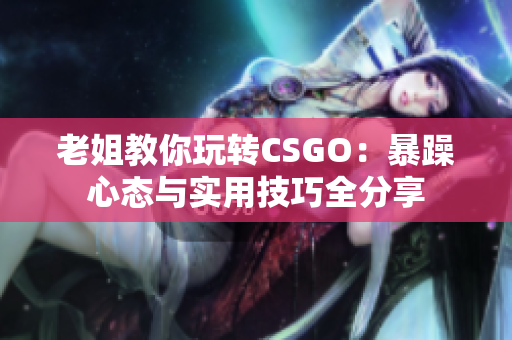 老姐教你玩转CSGO：暴躁心态与实用技巧全分享