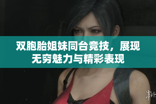 双胞胎姐妹同台竞技，展现无穷魅力与精彩表现