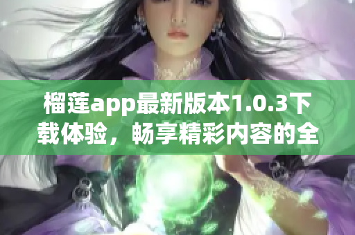 榴莲app最新版本1.0.3下载体验，畅享精彩内容的全新升级