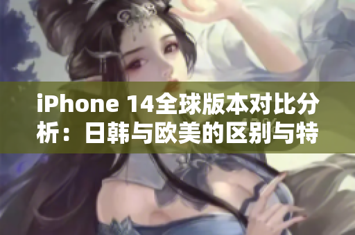 iPhone 14全球版本对比分析：日韩与欧美的区别与特色