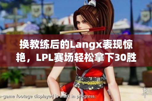 换教练后的Langx表现惊艳，LPL赛场轻松拿下30胜利