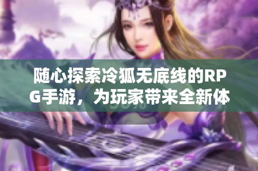 随心探索冷狐无底线的RPG手游，为玩家带来全新体验