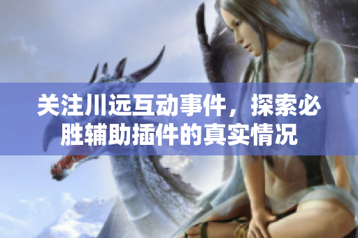 关注川远互动事件，探索必胜辅助插件的真实情况